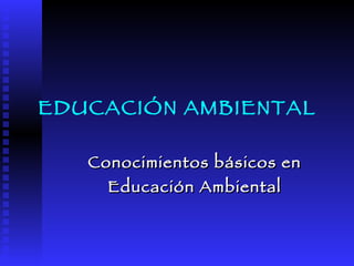 EDUCACIÓN AMBIENTAL Conocimientos básicos en Educación Ambiental 