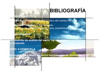 BIBLIOGRAFÍA Lorenzo Pinna  El Clima Miren Sarasíbar Iriarte  Régimen jurídico del cambio climático Leví Marrero  Venezuela y sus recursos:  una geografía visualizada: física, humana, económica, regional Google Imágenes  Documentos de análisis del sector agropecuario de Venezuela. LIBRO: II-VENEZUELA Documento de análisis del sector agropecuario de Venezuela IICA-Venezuela   