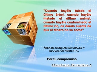 "Cuando hayáis talado el último árbol, cuando hayáis matado el último animal, cuando hayáis contaminado el último río, os daréis cuenta de que el dinero no se come" Por tu compromiso ÁREA DE CIENCIAS NATURALES Y EDUCACIÓN AMBIENTAL 
