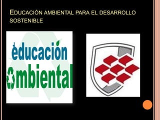 EDUCACIÓN AMBIENTAL PARA EL DESARROLLO
SOSTENIBLE
 