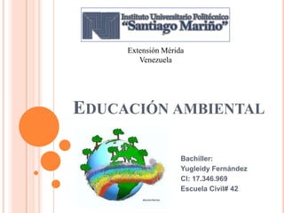 Extensión Mérida
Venezuela

EDUCACIÓN AMBIENTAL
Bachiller:
Yugleidy Fernández
CI: 17.346.969
Escuela Civil# 42

 