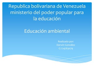 Republica bolivariana de Venezuela
ministerio del poder popular para
la educación
Educación ambiental
Realizado por:
Darwin González
C.I.24763079

 
