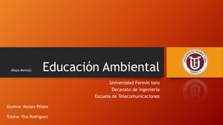 (Mapa Mental)

Educación Ambiental
Universidad Fermín toro
Decanato de ingeniería
Escuela de Telecomunicaciones

Alumno: Moises Piñate
Tutora: Yira Rodríguez

 