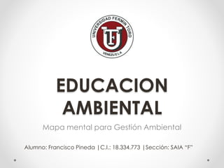 EDUCACION
AMBIENTAL
Mapa mental para Gestión Ambiental
Alumno: Francisco Pineda |C.I.: 18.334.773 |Sección: SAIA “F”
 
