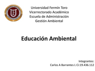 Universidad Fermín Toro
Vicerrectorado Académico
Escuela de Administración
Gestión Ambiental
Educación Ambiental
Integrantes:
Carlos A Barrantes L Ci:19.436.112
 