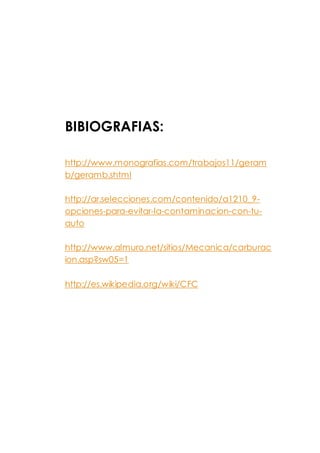 BIBIOGRAFIAS:
http://www.monografias.com/trabajos11/geram
b/geramb.shtml
http://ar.selecciones.com/contenido/a1210_9-
opciones-para-evitar-la-contaminacion-con-tu-
auto
http://www.almuro.net/sitios/Mecanica/carburac
ion.asp?sw05=1
http://es.wikipedia.org/wiki/CFC
 