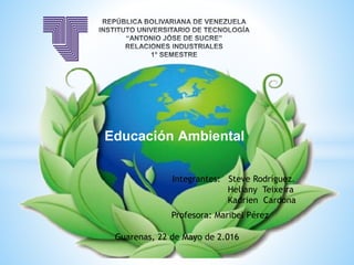 Educación Ambiental
Integrantes: Steve Rodríguez.
Heliany Teixeira
Kadrien Cardona
Profesora: Maribel Pérez
Guarenas, 22 de Mayo de 2.016
 