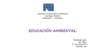 Instituto Universitario Politécnico
Santiago Mariño
Extensión - Porlamar
EDUCACIÓN AMBIENTAL.
Realizado por:
Gil, Elisa.
C.I 26.586.347
Sección: 1A
 