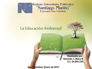 Realizado por:
Gerardo J, Mora B
C.I: 24.693.334
San Cristóbal, Enero de 2017
La EducaciónAmbiental
 