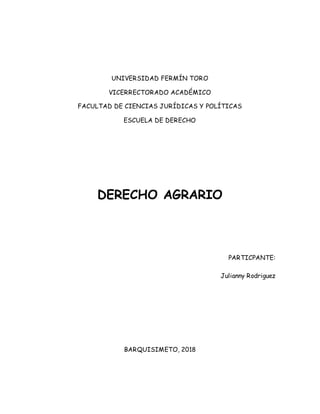 UNIVERSIDAD FERMÍN TORO
VICERRECTORADO ACADÉMICO
FACULTAD DE CIENCIAS JURÍDICAS Y POLÍTICAS
ESCUELA DE DERECHO
DERECHO AGRARIO
PARTICPANTE:
Julianny Rodriguez
BARQUISIMETO, 2018
 