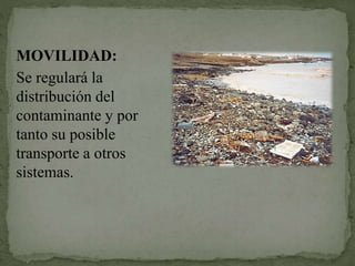 MOVILIDAD:
Se regulará la
distribución del
contaminante y por
tanto su posible
transporte a otros
sistemas.
 