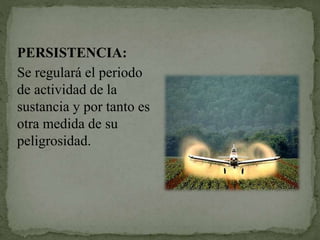 PERSISTENCIA:
Se regulará el periodo
de actividad de la
sustancia y por tanto es
otra medida de su
peligrosidad.
 
