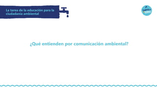 La tarea de la educación para la
ciudadanía ambiental
¿Qué entienden por comunicación ambiental?
 