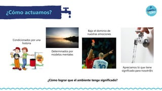 ¿Cómo actuamos?
Condicionados por una
historia
Determinados por
modelos mentales
Bajo el dominio de
nuestras emociones
Apreciamos lo que tiene
significado para nosotr@s
¿Cómo lograr que el ambiente tenga significado?
 