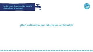 La tarea de la educación para la
ciudadanía ambiental
¿Qué entienden por educación ambiental?
 