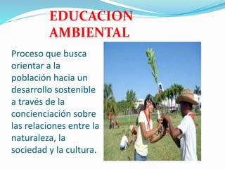 Proceso que busca
orientar a la
población hacia un
desarrollo sostenible
a través de la
concienciación sobre
las relaciones entre la
naturaleza, la
sociedad y la cultura.
EDUCACION
AMBIENTAL