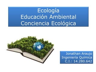 Ecología
Educación Ambiental
Conciencia Ecológica
Jonathan Araujo
Ingeniería Química
C.I.: 14.280.642
 