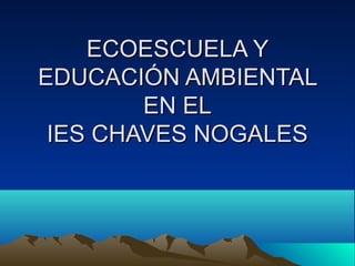 ECOESCUELA Y
EDUCACIÓN AMBIENTAL
        EN EL
 IES CHAVES NOGALES
 