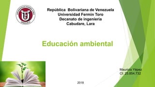 República Bolivariana de Venezuela
Universidad Fermín Toro
Decanato de ingeniería
Cabudare, Lara
Educación ambiental
Mauricio Yépez
CI: 25.854.732
2018
 