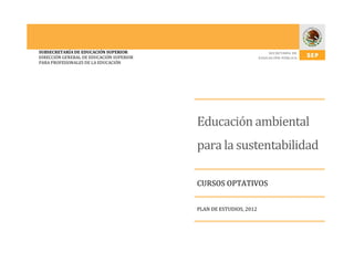 SUBSECRETARÍA DE EDUCACIÓN SUPERIOR
DIRECCIÓN GENERAL DE EDUCACIÓN SUPERIOR
PARA PROFESIONALES DE LA EDUCACIÓN

Educación ambiental
para la sustentabilidad
CURSOS OPTATIVOS
PLAN DE ESTUDIOS, 2012

 