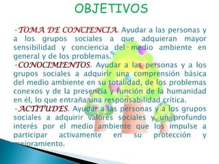 CONOCIMIENTOS. Ayudar a las personas y a los grupos sociales a adquirir una comprensión básica del medio ambiente en su totalidad, de los problemas conexos y de la presencia y función de la humanidad en él, lo que entraña una responsabilidad crítica.