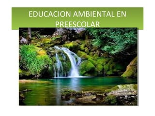 EDUCACION AMBIENTAL EN
PREESCOLAR
EDUCACION AMBIENTAL EN
PREESCOLAR
 