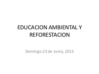EDUCACION AMBIENTAL Y
REFORESTACION
Domingo 23 de Junio, 2013
 