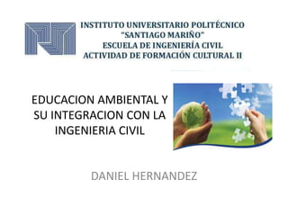 EDUCACION AMBIENTAL Y
SU INTEGRACION CON LA
INGENIERIA CIVIL

DANIEL HERNANDEZ

 