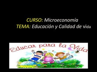 CURSO: Microeconomía
TEMA: Educación y Calidad de vida
 