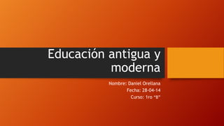 Educación antigua y
moderna
Nombre: Daniel Orellana
Fecha: 28-04-14
Curso: 1ro “B”
 