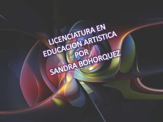 LICENCIATURA EN EDUCACION ARTISTICA POR  SANDRA BOHORQUEZ 