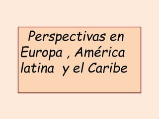 Perspectivas en
Europa , América
latina y el Caribe
 