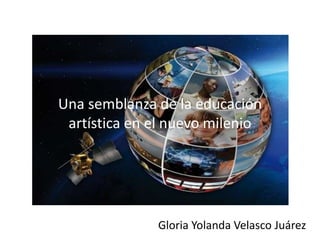 Una semblanza de la educación 
artística en el nuevo milenio 
Gloria Yolanda Velasco Juárez 
 