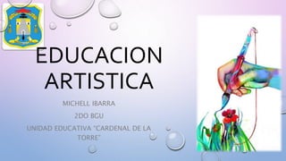 MICHELL IBARRA
2DO BGU
UNIDAD EDUCATIVA “CARDENAL DE LA
TORRE”
EDUCACION
ARTISTICA
 