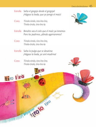 Descubriéndome      45
                      Estrofa:	 Salta el gorgojo desde el gorgojal:
                        	       ¡Hágase la boda, que yo pongo el maiz!

                      Coro:	            Tíirolo-tirolo, tiro-liro-liro,
                        	               Tírolo-tirolo, tiro-liro-la

                      Estrofa:	 Bendito sea el cielo que el maíz ya tenemos
                        	       Pero los padrinos, ¿dónde agarraremos?

                      Coro:	            Tíirolo-tirolo, tiro-liro-liro,
                        	               Tírolo-tirolo, tiro-liro-la

                      Estrofa:	 Salta la pulga que se desatina:
                        	       ¡Hágase la boda, yo seré madrina!

                      Coro:	            Tíirolo-tirolo, tiro-liro-liro,
                        	               Tírolo-tirolo, tiro-liro-la




ART-BAS-FAS-EXP-EDU-ART-1-P-001-45 45                                                          7/5/09 13:34:58
 