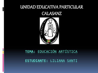 TEMA: EDUCACIÓN ARTÍSTICA
ESTUDIANTE: LILIANA SANTI
UNIDAD EDUCATIVA PARTICULAR
CALASANZ
 