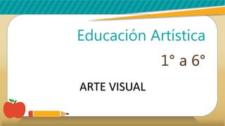 Educación Artística
1° a 6°
ARTE VISUAL
 