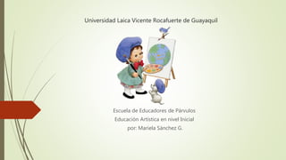 Universidad Laica Vicente Rocafuerte de Guayaquil
Escuela de Educadores de Párvulos
Educación Artística en nivel Inicial
por: Mariela Sánchez G.
 