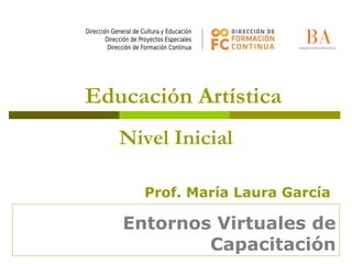 Entornos Virtuales de
Capacitación
Educación Artística
Nivel Inicial
Prof. María Laura García
 