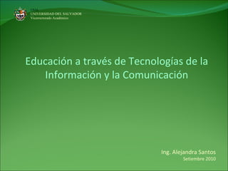 Educación a través de Tecnologías de la Información y la Comunicación Ing. Alejandra Santos Setiembre 2010 USAL UNIVERSIDAD DEL SALVADOR  Vicerrectorado Académico 