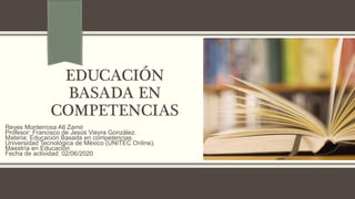 EDUCACIÓN
BASADA EN
COMPETENCIAS
Reyes Monterrosa Atl Zamir
Profesor: Francisco de Jesús Vieyra González.
Materia: Educación Basada en competencias.
Universidad Tecnológica de México (UNITEC Online).
Maestría en Educación
Fecha de actividad: 02/06/2020
 