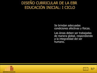 Se brindan adecuadas condiciones afectivas y físicas.  Las áreas deben ser trabajadas de manera global, respondiendo a la integralidad del ser humano.  DISEÑO CURRICULAR DE LA EBR  EDUCACIÓN INICIAL: I CICLO 5/7 MINISTERIO DE EDUCACIÓN 