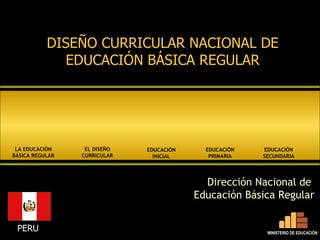 DISEÑO CURRICULAR NACIONAL DE EDUCACIÓN BÁSICA REGULAR Dirección Nacional de  Educación Básica Regular PERU EDUCACIÓN INICIAL EDUCACIÓN PRIMARIA EDUCACIÓN SECUNDARIA EL DISEÑO CURRICULAR LA EDUCACIÓN BÁSICA REGULAR MINISTERIO DE EDUCACIÓN 