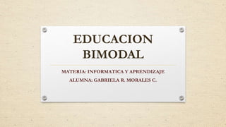 EDUCACION
BIMODAL
MATERIA: INFORMATICA Y APRENDIZAJE
ALUMNA: GABRIELA R. MORALES C.
 