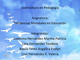 Licenciatura en Pedagogía

           Asignatura:
Tendencias Mundiales en Educación

           Integrantes:
Ledesma Hernández Martha Patricia
     Lara Hernández Teodora
   Baeza Téllez Angélica Evelyn
     Cruz Hernández E. Valeria
 