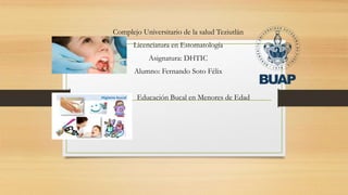 Complejo Universitario de la salud Teziutlán
Licenciatura en Estomatología
Asignatura: DHTIC
Alumno: Fernando Soto Félix
Educación Bucal en Menores de Edad
 