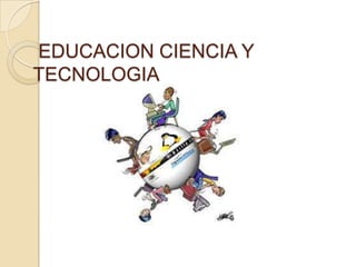 EDUCACION CIENCIA Y
TECNOLOGIA
 