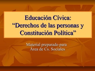 Educación Cívica:Educación Cívica:
“Derechos de las personas y“Derechos de las personas y
Constitución Política”Constitución Política”
Material preparado paraMaterial preparado para
Área de Cs. SocialesÁrea de Cs. Sociales
 