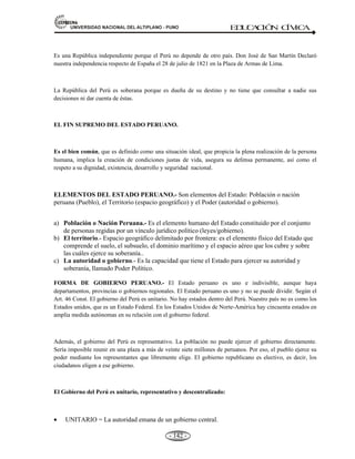 81,9(56,'$'1$,21$/'(/$/7,3/$123812 ED
U
C
A
C
IÓ
N C
ÍV
IC
A
- 133 -
A través de la historia es posible identificar tres tipos de constituciones:
a).- Las liberales, respetuosas de las libertades y derechos ciudadanos, defienden la implantación
de una república democrática.
b).- Las conservadoras, que dan mayor importancia al Poder Ejecutivo y le dan poca importancia
a las opiniones populares.
c).- Las moderadas, dirigidas a guardar el equilibrio entre los poderes del Estado.
CLASES DE CONSTITUCIONES EN EL MUNDO.
A. Constitución Breve = Tiene pocos artículos.
B. Constitución Consuetudinaria = Se sustenta en la costumbre.
C. Constitución Derivada = Se sustenta en otras constituciones.
D. Constitución Extensa = Tiene alto número artículos.
E. Constitución Flexible = Sujeto a reformas.
F. Constitución Ideal = Busca el máximo “bien común”.
G. Constitución Pactada = Producto de consenso.
H. Constitución Pétrea = Son Intangibles.
I. Constitución Rígida = Requiere tramites y procedimientos.
J. Constitución Transitoria = Se dicta en emergencias.
K. Constitución Nominal = No guardan correspondencia con al realidad.
L. Constitución Normativa = Es armoniosa con al realidad.
OTRAS FORMAS DE CLASIFICAR LAS CONSTITUCIONES.
a) Constitución breve.- Son aquellos resumidos en menor número de artículos.
Ejemplo:
- La Constitución de Irlanda con 63 artículos.
- La Constitución de Dinamarca con 89 artículos.
- La Constitución Francesa de 92 artículos.
- La constitución de Japón 103 artículos.
- La Constitución de Argentina 110 artículos.
La constitución más breve del Perú, fue el Liberal de 1867 de sólo 137 artículos.
b) Constitución extensa.- Son aquellos con un alto número de artículos, precisa y detallan con
extensión sus instituciones.
Ejemplo:
 La constitución Peruana de1979 con 307 artículos.
 La constitución Peruana de 1933 con 236 artículos.
 La constitución Peruana de 1993 con 206 artículos.
 