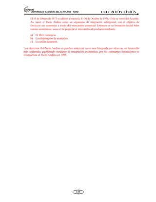 81,9(56,'$'1$,21$/'(/$/7,3/$123812 ED
U
C
A
C
IÓ
N C
ÍV
IC
A
- 173 -
órgano de control de la Constitución, es autónomo e independiente.
Los organismos, que sirven de contrapeso a los Poderes del Estado y tienen autonomía, entre
ellos son:
a).- El Tribunal Constitucional. Ex-Tribunal de garantías constitucionales (Art. 201
Constitución).
b).- Consejo Nacional de la Magistratura. (150 Constitución).
c).- El Ministerio Público (158 Constitución).
d).- Defensoría del Pueblo (161 Constitución).
El Tribunal Constitucional, garantiza los derechos constitucionales y la constitucionalidad de las
leyes. Se compone de siete miembros elegidos por 5 años. Los miembros del Tribunal
Constitucional son elegidos por el Congreso de la República con el voto favorable de los dos tercios
del número legal de sus miembros. No hay reelección inmediata. Características:
• Es el órgano de control de la Constitución.
• Es autónomo e Independiente.
• Se compone de 07 miembros elegidos por 05 años.
• Requisito mínimo  45 años (Los mismos Requisitos para la Corte Suprema).
• Goza de inmunidad al igual que los parlamentarios.
• Son elegidos por el congreso de República.
ATRIBUCIONES:
a) Conocer la acción de inconstitucionalidad.
b) Conocer en última instancia las denegatorias de: Proceso de Habeas Corpus (antes
Acción de Habeas Corpus); Proceso de Amparo (antes Acción de amparo),
Proceso de Habeas Data y Proceso de Cumplimiento (antes acción de
cumplimiento) Art. 200 Const.
c)Conocer los conflictos de competencia signadas por la constitución.
PERSONAS FACULTADAS A INTERPONER ACCIÓN DE INCONSTITUCIONALIDAD.
a) El Presidente de la República.
b) El Fiscal de la Nación.
c) El Defensor del pueblo.
d) El 25% de congresistas.
e) 5,000 ciudadanos con firmas comprobadas J.N.E.
f) Los Presidentes de Región y los Alcaldes con sus respectivos acuerdos.
g) Los Colegios Profesionales.
4.9. CONSEJO NACIONAL DE LA MAGISTRATURA.
Concepto.- Es el organismo encargado del nombramiento de jueces que ocupan cargos en el Poder
Judicial.
 